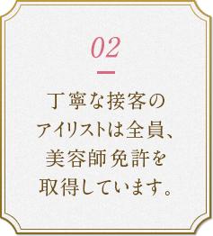 2.丁寧な接客のアイリストは全員、美容師免許を取得しています。