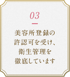 3.美容所登録の許認可を受け、衛生管理を徹底しています。